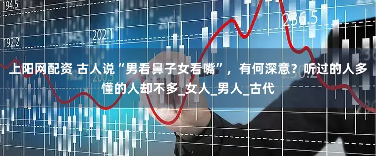 上阳网配资 古人说“男看鼻子女看嘴”，有何深意？听过的人多懂的人却不多_女人_男人_古代