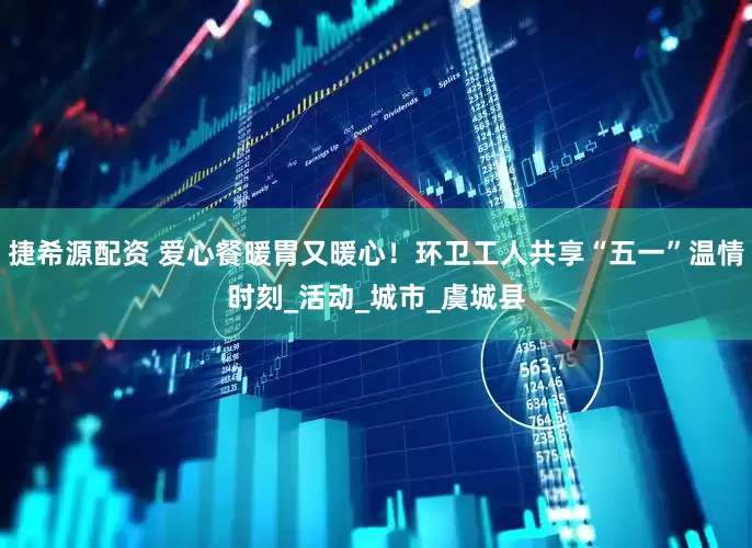 捷希源配资 爱心餐暖胃又暖心！环卫工人共享“五一”温情时刻_活动_城市_虞城县