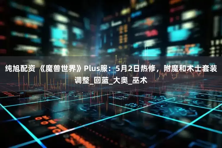 纯旭配资 《魔兽世界》Plus服：5月2日热修，附魔和术士套装调整_回蓝_大奥_巫术
