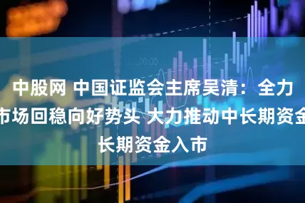 中股网 中国证监会主席吴清：全力巩固市场回稳向好势头 大力推动中长期资金入市