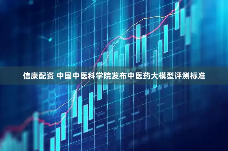 信康配资 中国中医科学院发布中医药大模型评测标准