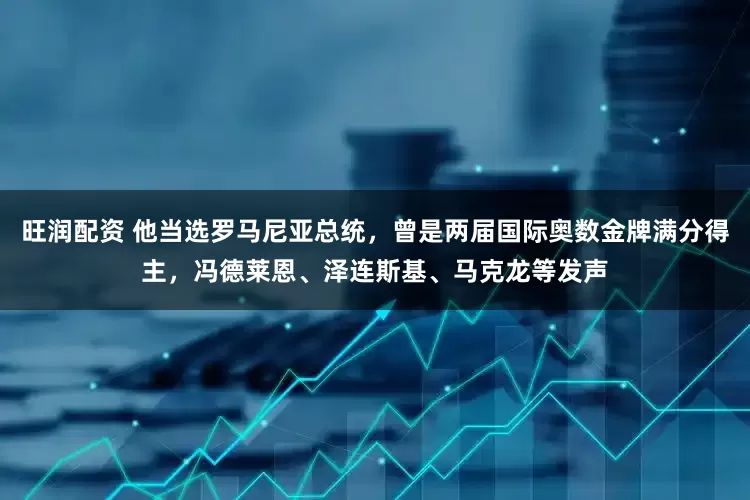 旺润配资 他当选罗马尼亚总统，曾是两届国际奥数金牌满分得主，冯德莱恩、泽连斯基、马克龙等发声