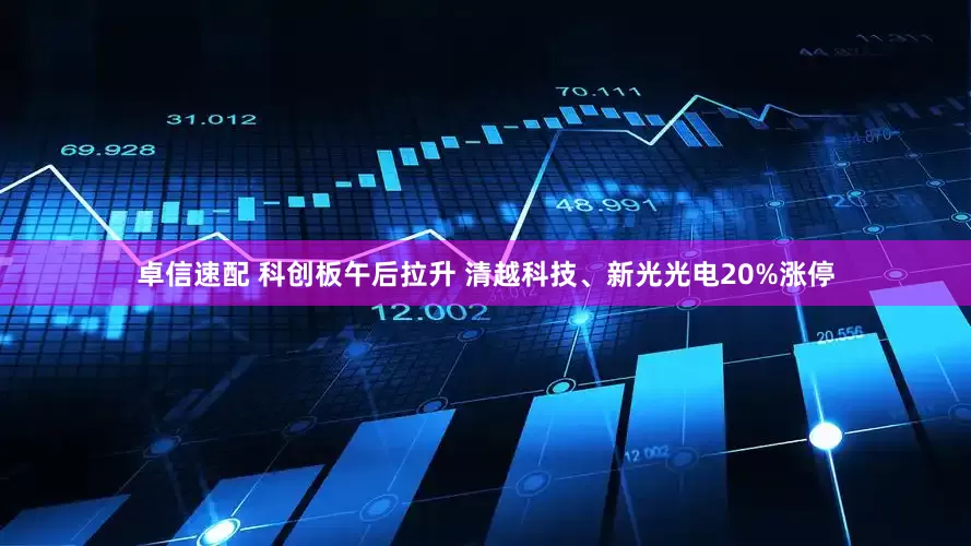 卓信速配 科创板午后拉升 清越科技、新光光电20%涨停