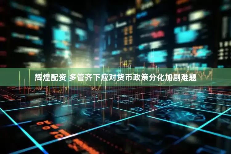 辉煌配资 多管齐下应对货币政策分化加剧难题
