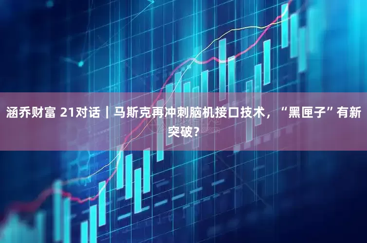 涵乔财富 21对话｜马斯克再冲刺脑机接口技术，“黑匣子”有新突破？