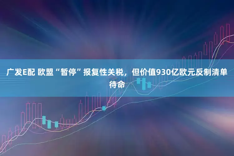 广发E配 欧盟“暂停”报复性关税，但价值930亿欧元反制清单待命