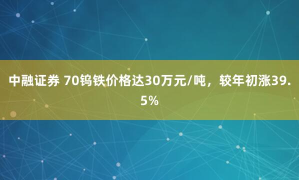 中融证券 70钨铁价格达30万元/吨，较年初涨39.5%