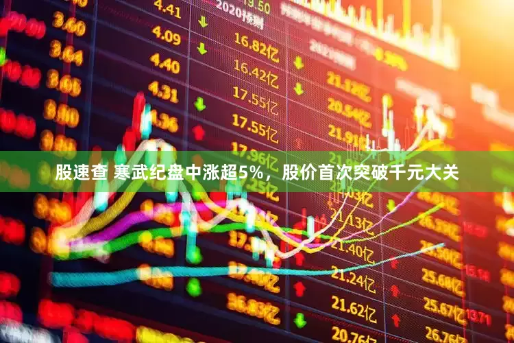 股速查 寒武纪盘中涨超5%，股价首次突破千元大关
