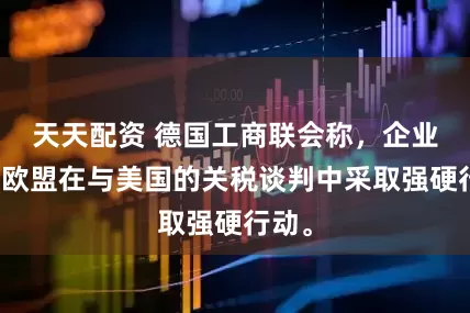 天天配资 德国工商联会称，企业希望欧盟在与美国的关税谈判中采取强硬行动。