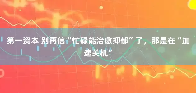第一资本 别再信“忙碌能治愈抑郁”了，那是在“加速关机”