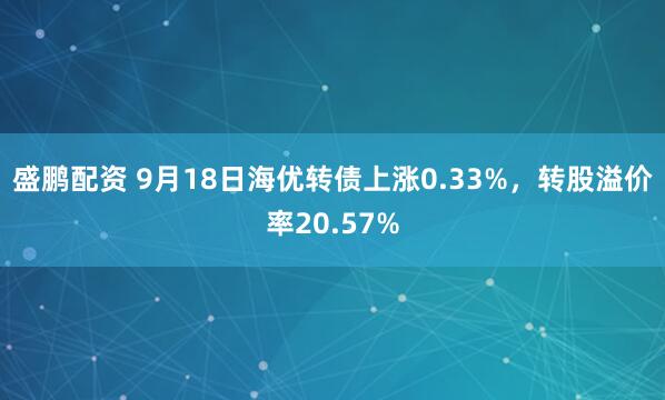 盛鹏配资 9月18日海优转债上涨0.33%，转股溢价率20.57%