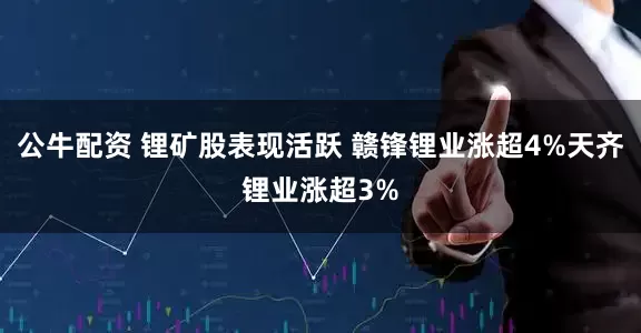 公牛配资 锂矿股表现活跃 赣锋锂业涨超4%天齐锂业涨超3%
