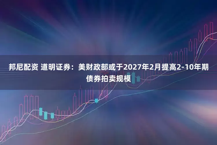 邦尼配资 道明证券：美财政部或于2027年2月提高2-10年期债券拍卖规模