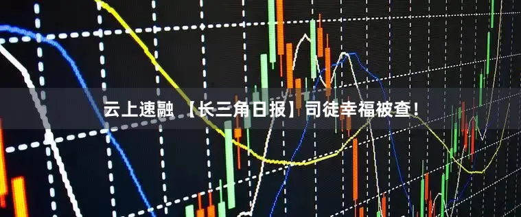 云上速融 【长三角日报】司徒幸福被查！