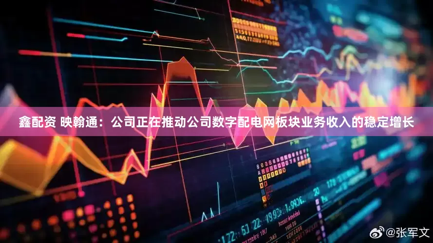 鑫配资 映翰通：公司正在推动公司数字配电网板块业务收入的稳定增长
